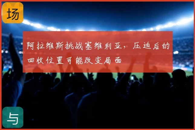 阿拉维斯挑战塞维利亚，压迫后的回收位置可能改变局面