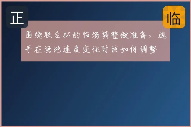 围绕联合杯的临场调整做准备，选手在场地速度变化时该如何调整