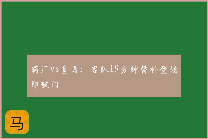 药厂vs皇马：客队19分钟替补登场即破门