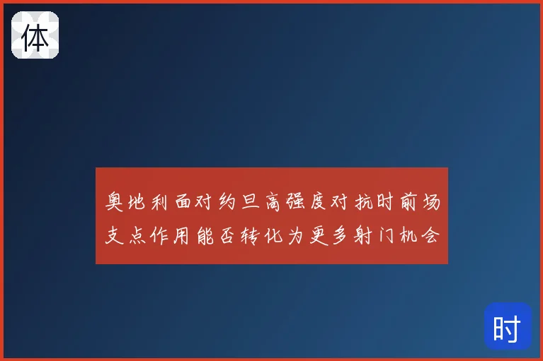 奥地利面对约旦高强度对抗时前场支点作用能否转化为更多射门机会
