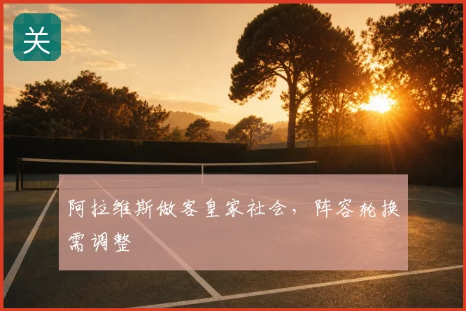 阿拉维斯做客皇家社会，阵容轮换需调整